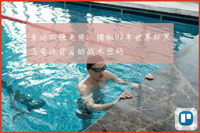 专访四强老将:揭秘02年世界杯黑马奇迹背后的战术密码