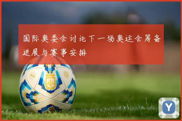 国际奥委会讨论下一场奥运会筹备进展与赛事安排
