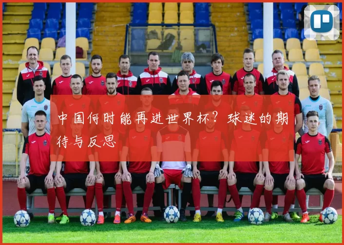 中国何时能再进世界杯?球迷的期待与反思