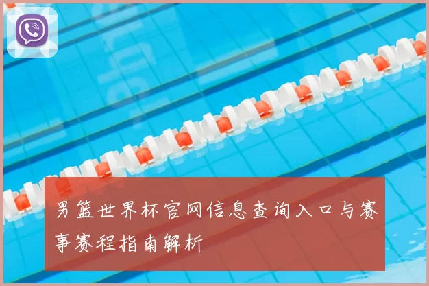 男篮世界杯官网信息查询入口与赛事赛程指南解析