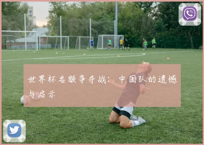 世界杯名额争夺战：中国队的遗憾与启示