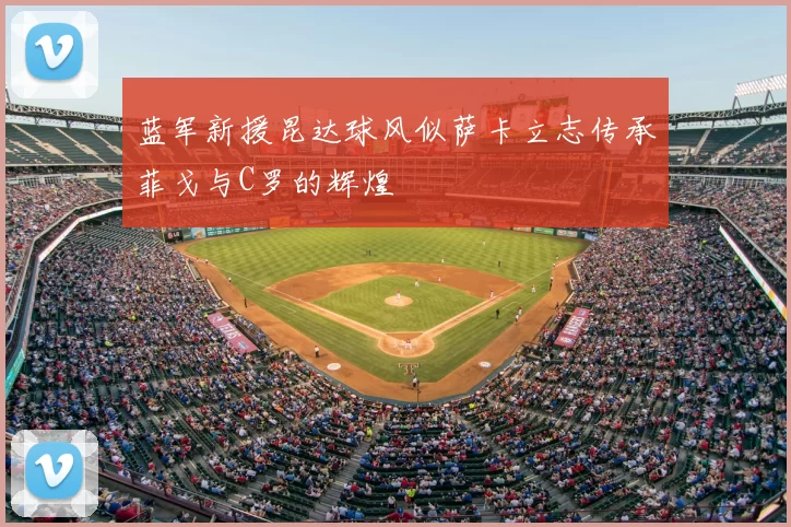 蓝军新援昆达球风似萨卡立志传承菲戈与C罗的辉煌