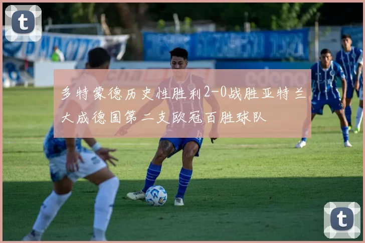 多特蒙德历史性胜利2-0战胜亚特兰大成德国第二支欧冠百胜球队