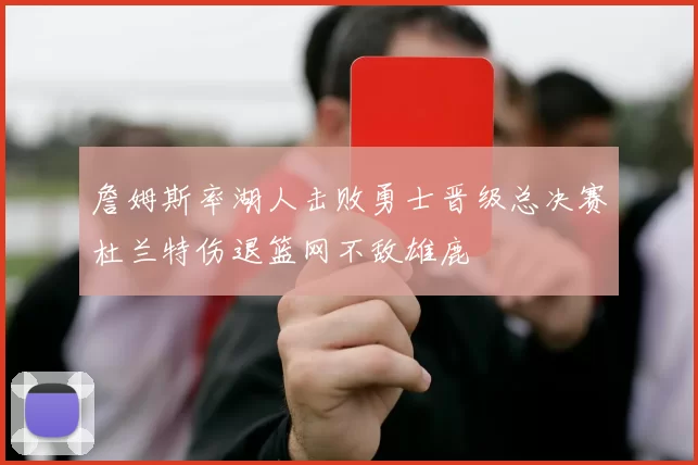詹姆斯率湖人击败勇士晋级总决赛杜兰特伤退篮网不敌雄鹿