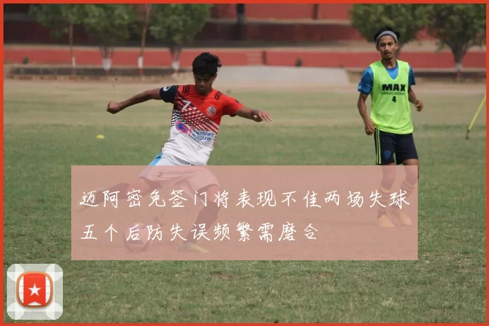 迈阿密免签门将表现不佳两场失球五个后防失误频繁需磨合