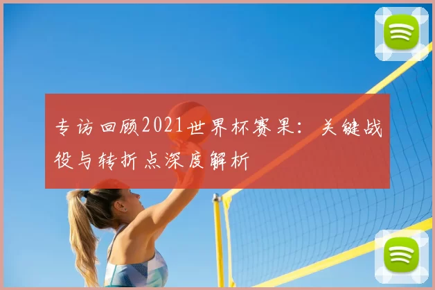 专访回顾2021世界杯赛果:关键战役与转折点深度解析