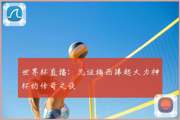 世界杯直播：见证梅西捧起大力神杯的传奇之夜