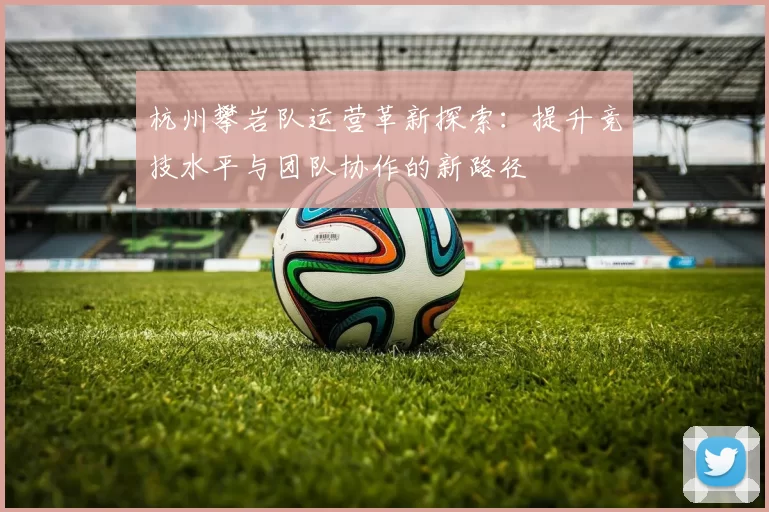杭州攀岩队运营革新探索:提升竞技水平与团队协作的新路径