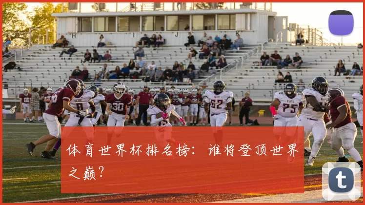 体育世界杯排名榜：谁将登顶世界之巅？