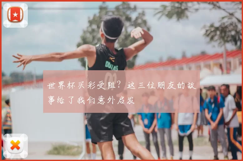 世界杯买彩受阻？这三位朋友的故事给了我们意外启发
