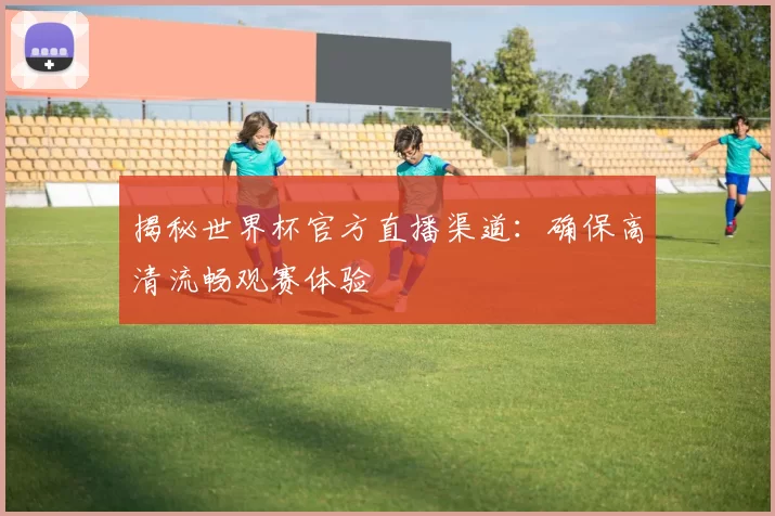 揭秘世界杯官方直播渠道：确保高清流畅观赛体验