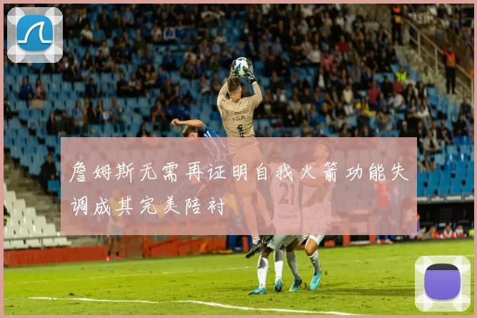 詹姆斯无需再证明自我火箭功能失调成其完美陪衬