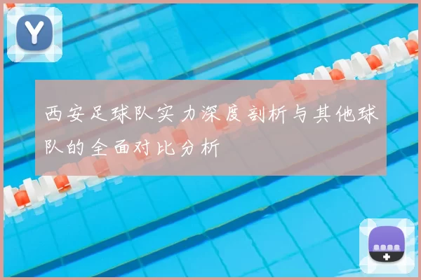 西安足球队实力深度剖析与其他球队的全面对比分析