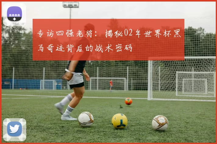专访四强老将:揭秘02年世界杯黑马奇迹背后的战术密码
