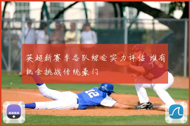 英超新赛季各队综合实力评估 谁有机会挑战传统豪门