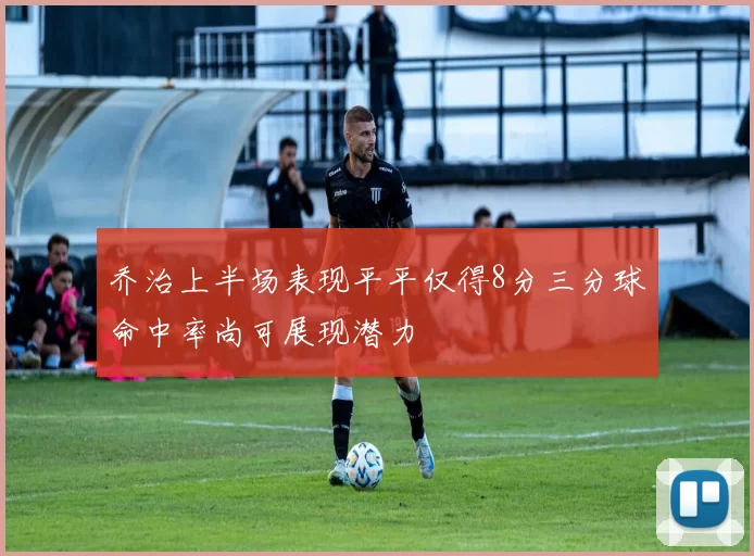 乔治上半场表现平平仅得8分三分球命中率尚可展现潜力