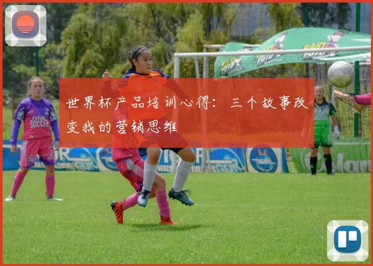 世界杯产品培训心得:三个故事改变我的营销思维