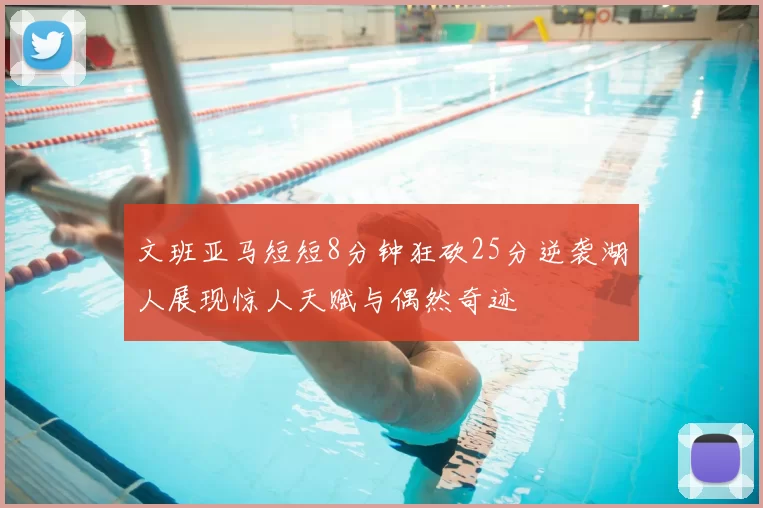 文班亚马短短8分钟狂砍25分逆袭湖人展现惊人天赋与偶然奇迹
