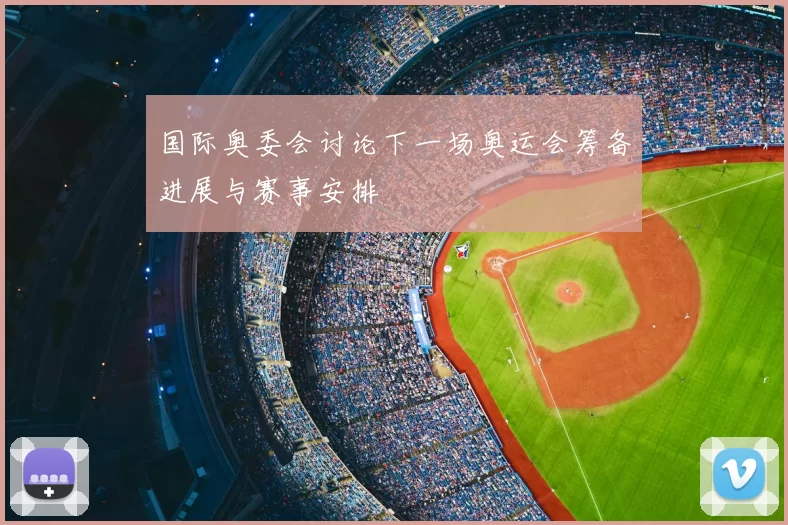 国际奥委会讨论下一场奥运会筹备进展与赛事安排