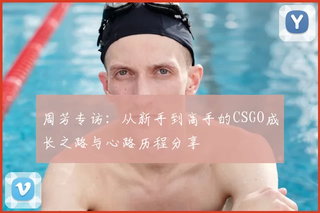 周芳专访:从新手到高手的CSGO成长之路与心路历程分享