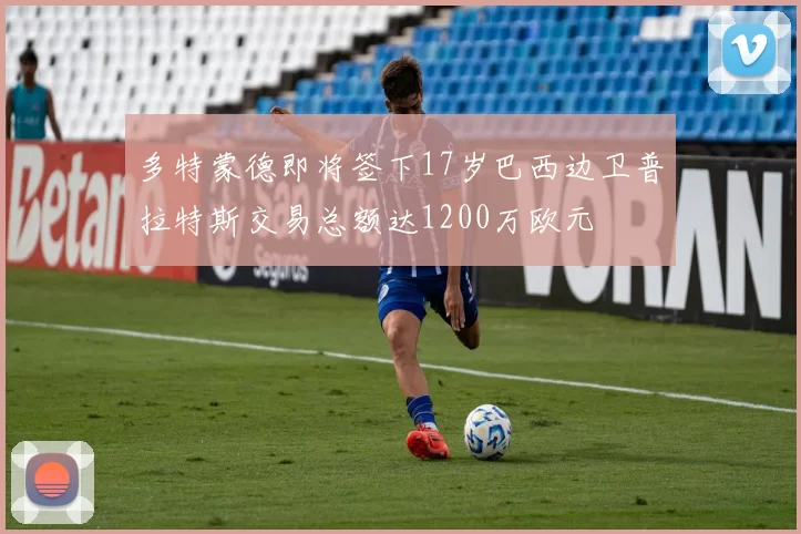 多特蒙德即将签下17岁巴西边卫普拉特斯交易总额达1200万欧元