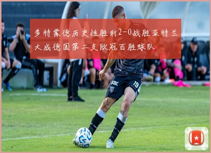 多特蒙德历史性胜利2-0战胜亚特兰大成德国第二支欧冠百胜球队