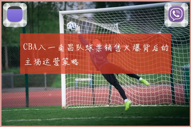 CBA八一南昌队球票销售火爆背后的主场运营策略