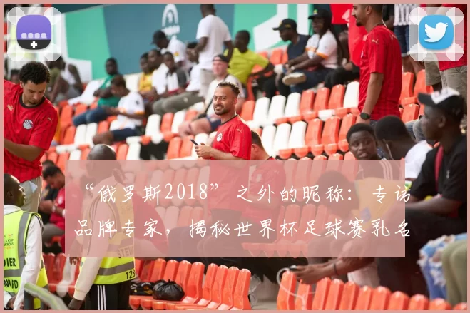 “俄罗斯2018”之外的昵称：专访品牌专家，揭秘世界杯足球赛乳名的传播策略