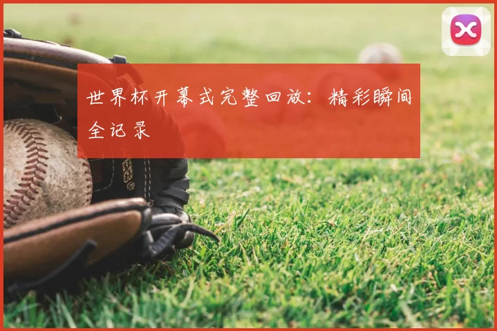 世界杯开幕式完整回放:精彩瞬间全记录