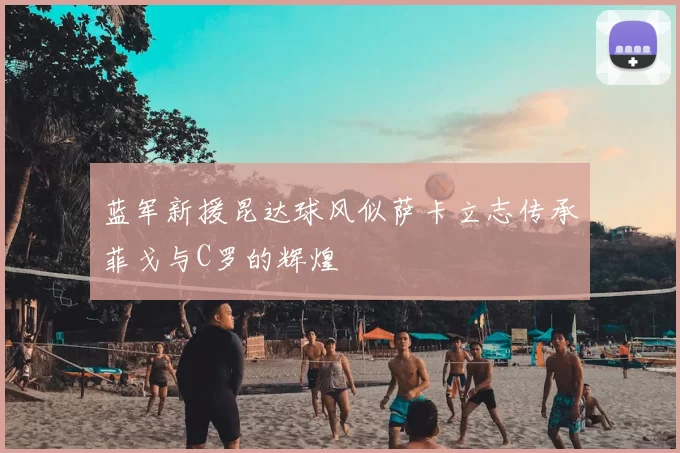 蓝军新援昆达球风似萨卡立志传承菲戈与C罗的辉煌