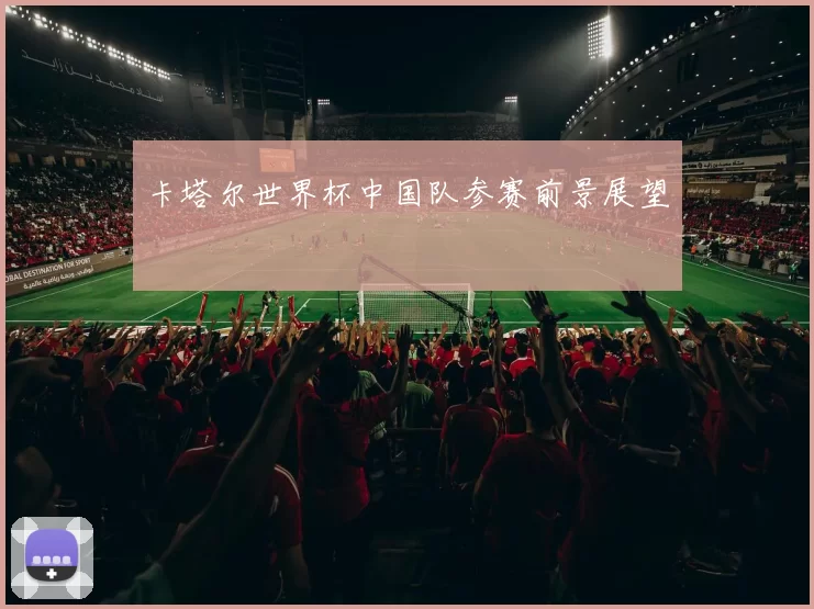 卡塔尔世界杯中国队参赛前景展望