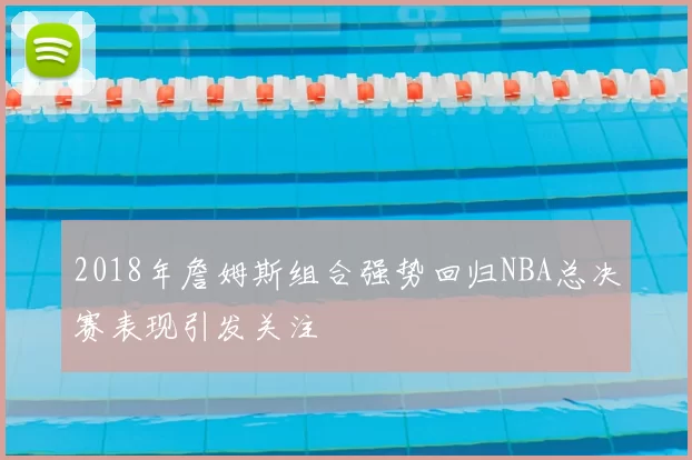 2018年詹姆斯组合强势回归NBA总决赛表现引发关注