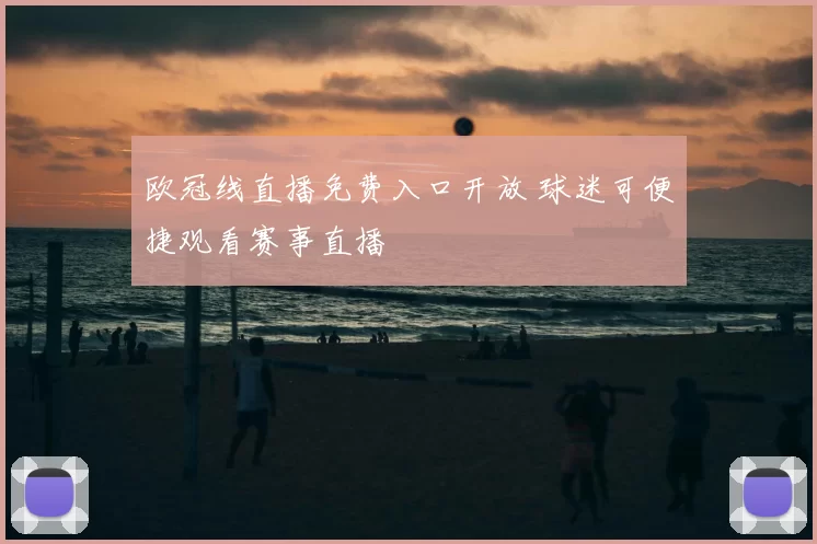 欧冠线直播免费入口开放 球迷可便捷观看赛事直播
