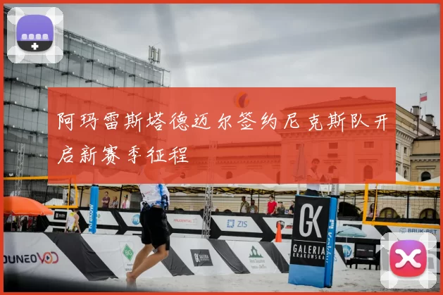 阿玛雷斯塔德迈尔签约尼克斯队开启新赛季征程