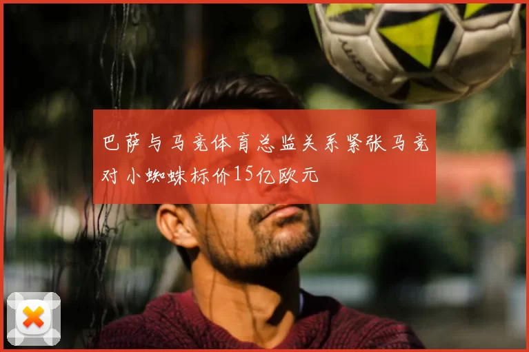 巴萨与马竞体育总监关系紧张马竞对小蜘蛛标价15亿欧元