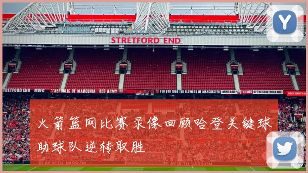 火箭篮网比赛录像回顾哈登关键球助球队逆转取胜