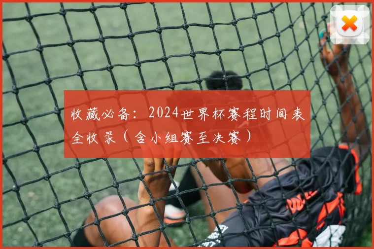 收藏必备:2024世界杯赛程时间表全收录(含小组赛至决赛)