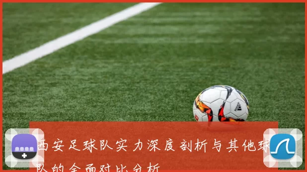 西安足球队实力深度剖析与其他球队的全面对比分析