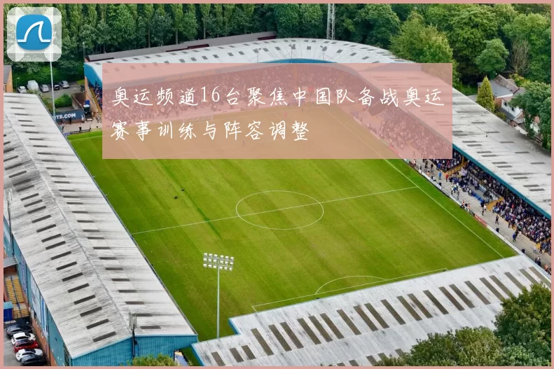 奥运频道16台聚焦中国队备战奥运赛事训练与阵容调整