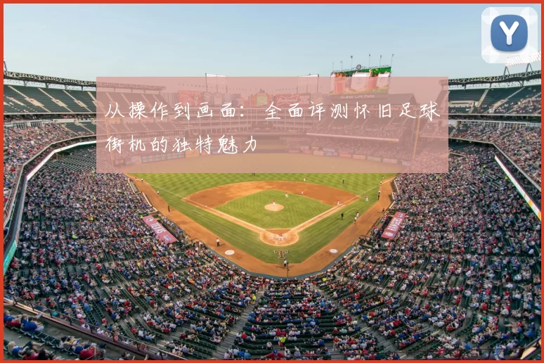 从操作到画面：全面评测怀旧足球街机的独特魅力