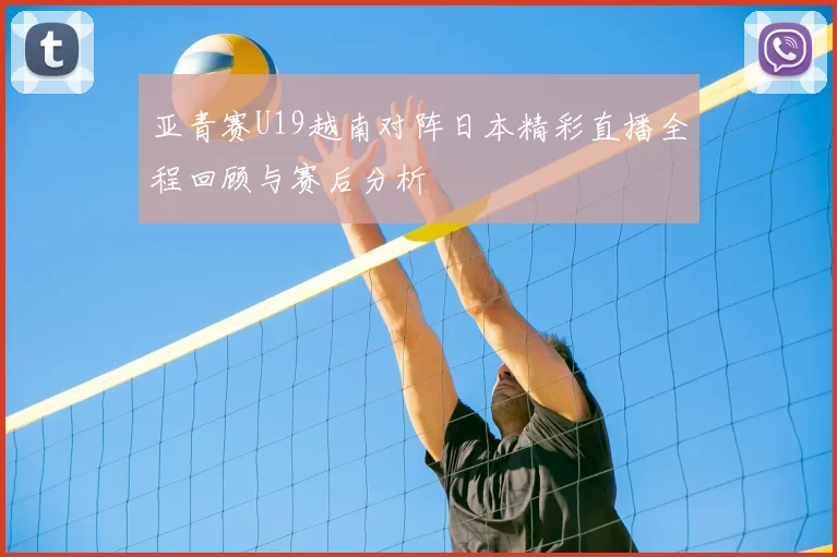 亚青赛U19越南对阵日本精彩直播全程回顾与赛后分析