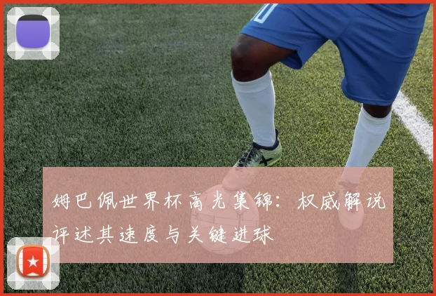 姆巴佩世界杯高光集锦：权威解说评述其速度与关键进球