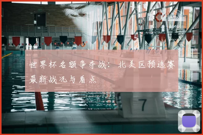 世界杯名额争夺战：北美区预选赛最新战况与看点