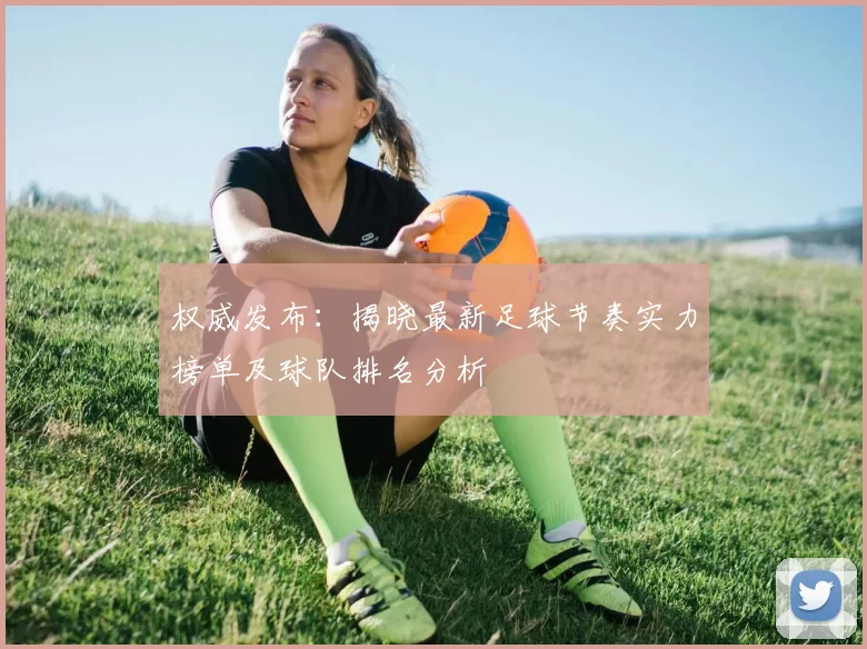 权威发布:揭晓最新足球节奏实力榜单及球队排名分析