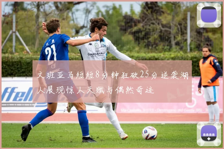文班亚马短短8分钟狂砍25分逆袭湖人展现惊人天赋与偶然奇迹