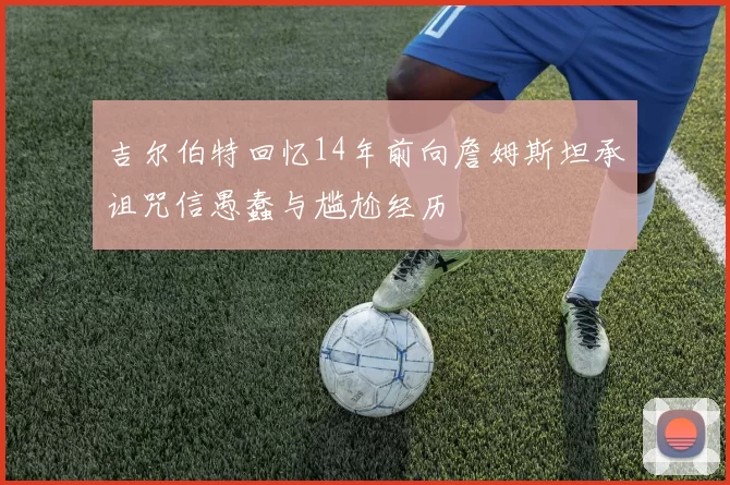 吉尔伯特回忆14年前向詹姆斯坦承诅咒信愚蠢与尴尬经历