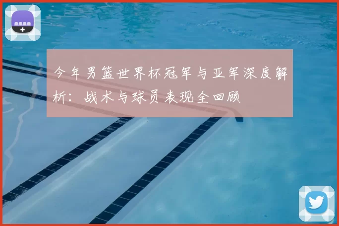 今年男篮世界杯冠军与亚军深度解析:战术与球员表现全回顾