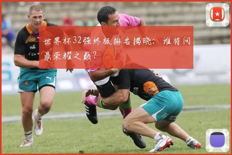 世界杯32强终极排名揭晓:谁将问鼎荣耀之巅?