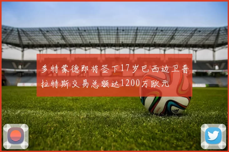 多特蒙德即将签下17岁巴西边卫普拉特斯交易总额达1200万欧元