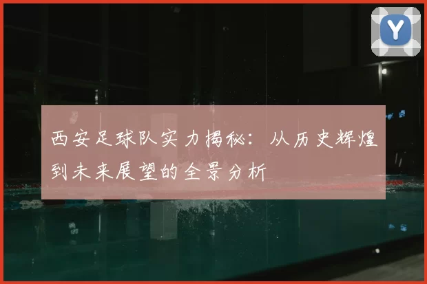 西安足球队实力揭秘:从历史辉煌到未来展望的全景分析